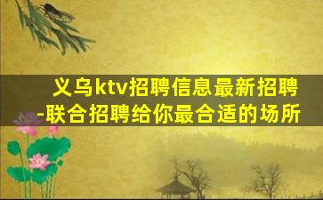 义乌ktv招聘信息最新招聘-联合招聘给你最合适的场所